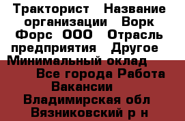 Тракторист › Название организации ­ Ворк Форс, ООО › Отрасль предприятия ­ Другое › Минимальный оклад ­ 43 000 - Все города Работа » Вакансии   . Владимирская обл.,Вязниковский р-н